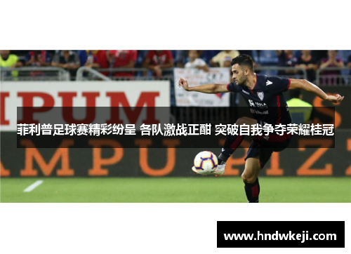 菲利普足球赛精彩纷呈 各队激战正酣 突破自我争夺荣耀桂冠 菲利普足球赛精彩纷呈 各队激战正酣 突破自我争夺荣耀桂冠