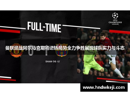 曼联迎战阿尔马克期待逆转局势全力争胜展现球队实力与斗志
