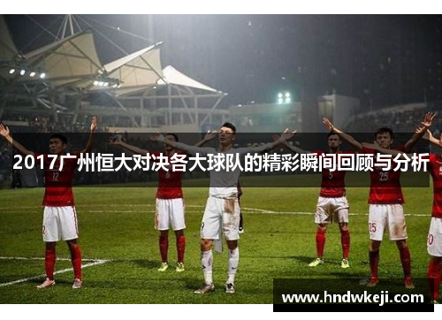 2017广州恒大对决各大球队的精彩瞬间回顾与分析