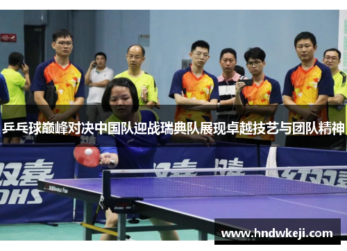 乒乓球巅峰对决中国队迎战瑞典队展现卓越技艺与团队精神