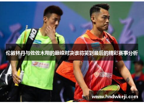 伦敦林丹与佐佐木翔的巅峰对决谁将笑到最后的精彩赛事分析